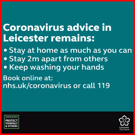 Coronavirus advice in Leicester remains: Stay at home as much as you can; Stay 2m apart from others; Keep washing your hands. Book online at: nhs.uk/coronavirus or call 119